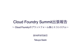 Cloud Foundry Summit
Cloud Foundry
2016 9 30
Takuya Saeki
 
