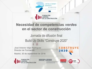 Necesidad de competencias verdes
en el sector de construcción
Jornada de difusión final
Build Up Skills “Construye 2020”
José Antonio Viejo Rodríguez
Director de Formación
Madrid, 30 de septiembre de 2016
 