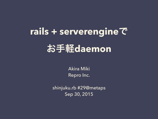 rails + serverengineで 
お手軽daemon
Akira Miki
Repro Inc.
shinjuku.rb #29@metaps
Sep 30, 2015
 