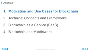 © Copyright 2000-2016 TIBCO Software Inc.
1. Motivation and Use Cases for Blockchain
2. Technical Concepts and Frameworks
3. Blockchain as a Service (BaaS)
4. Blockchain and Middleware
Agenda
 