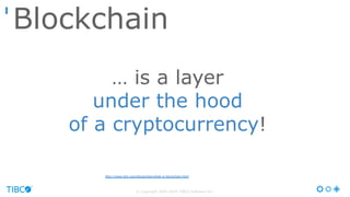 © Copyright 2000-2016 TIBCO Software Inc.
… is a layer
under the hood
of a cryptocurrency!
Blockchain
http://www.ibm.com/blockchain/what-is-blockchain.html
 