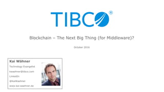 Kai Wähner
Technology Evangelist
kwaehner@tibco.com
LinkedIn
@KaiWaehner
www.kai-waehner.de
October 2016
Blockchain – The Next Big Thing (for Middleware)?
 