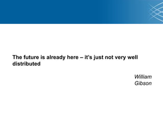 The future is already here – it’s just not very well
distributed
William
Gibson
 