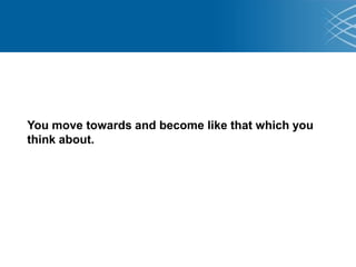 You move towards and become like that which you
think about.
 