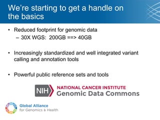 We’re starting to get a handle on
the basics
• Reduced footprint for genomic data
– 30X WGS: 200GB ==> 40GB
• Increasingly standardized and well integrated variant
calling and annotation tools
• Powerful public reference sets and tools
 