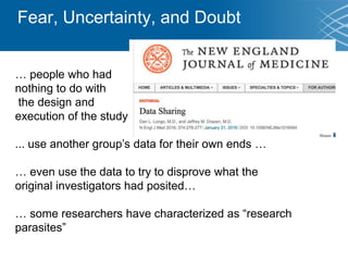 … people who had
nothing to do with
the design and
execution of the study …
... use another group’s data for their own ends …
… even use the data to try to disprove what the
original investigators had posited…
… some researchers have characterized as “research
parasites”
Fear, Uncertainty, and Doubt
 