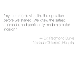 "my team could visualize the operation
before we started. We knew the safest
approach, and conﬁdently made a smaller
incision.”
— Dr. Redmond Burke
Nicklaus Children's Hospital
 