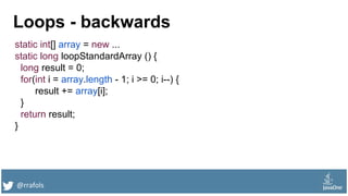 @rrafols
Loops - backwards
static int[] array = new ...
static long loopStandardArray () {
long result = 0;
for(int i = array.length - 1; i >= 0; i--) {
result += array[i];
}
return result;
}
 