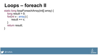 @rrafols
Loops – foreach II
static long loopForeachArray(int[] array) {
long result = 0;
for(int v : array) {
result += v;
}
return result;
}
 
