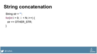 @rrafols
String concatenation
String str = "";
for(int i = 0; i < N; i++) {
str += OTHER_STR;
}
 