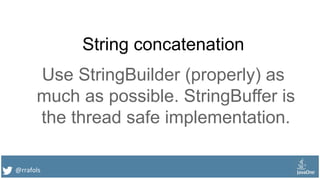 @rrafols
String concatenation
Use StringBuilder (properly) as
much as possible. StringBuffer is
the thread safe implementation.
 