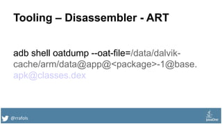 @rrafols
Tooling – Disassembler - ART
adb shell oatdump --oat-file=/data/dalvik-
cache/arm/data@app@<package>-1@base.
apk@classes.dex
 