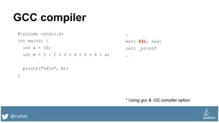 @rrafols
GCC compiler
#include <stdio.h>
int main() {
int a = 10;
int b = 1 + 2 + 3 + 4 + 5 + 6 + a;
printf("%dn", b);
}
…
movl $31, %esi
call _printf
…
* Using gcc & -O2 compiler option
 
