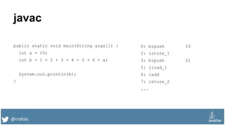 @rrafols
javac
public static void main(String args[]) {
int a = 10;
int b = 1 + 2 + 3 + 4 + 5 + 6 + a;
System.out.println(b);
}
0: bipush 10
2: istore_1
3: bipush 21
5: iload_1
6: iadd
7: istore_2
...
 