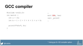 @rrafols
GCC compiler
#include <stdio.h>
int main() {
int a = 10;
int b = 1 + 2 + 3 + 4 + 5 + a + 6;
printf("%dn", b);
}
…
movl $31, %esi
call _printf
…
* Using gcc & -O2 compiler option
 