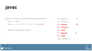 @rrafols
javac
public static void main(String args[]) {
int a = 10;
int b = 1 + 2 + 3 + 4 + 5 + a + 6;
System.out.println(b);
}
0: bipush 10
2: istore_1
3: bipush 15
5: iload_1
6: iadd
7: bipush 6
9: iadd
10: istore_2
...
 