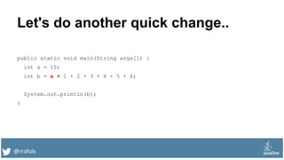 @rrafols
Let's do another quick change..
public static void main(String args[]) {
int a = 10;
int b = a + 1 + 2 + 3 + 4 + 5 + 6;
System.out.println(b);
}
 