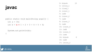 @rrafols
javac
public static void main(String args[]) {
int a = 10;
int b = a + 1 + 2 + 3 + 4 + 5 + 6;
System.out.println(b);
}
0: bipush 10
2: istore_1
3: iload_1
4: iconst_1
5: iadd
6: iconst_2
7: iadd
8: iconst_3
9: iadd
10: iconst_4
11: iadd
12: iconst_5
13: iadd
14: bipush 6
16: iadd
17: istore_2
 
