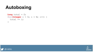 @rrafols
Autoboxing
Long total = 0;
for(Integer i = 0; i < N; i++) {
total += i;
}
 