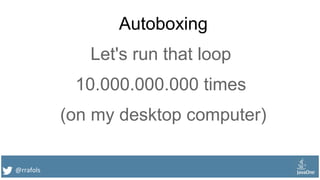 @rrafols
Autoboxing
Let's run that loop
10.000.000.000 times
(on my desktop computer)
 