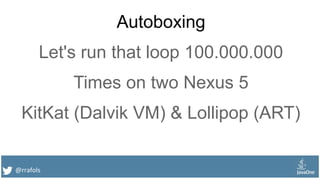 @rrafols
Autoboxing
Let's run that loop 100.000.000
Times on two Nexus 5
KitKat (Dalvik VM) & Lollipop (ART)
 