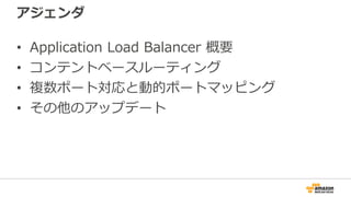 アジェンダ
• Application Load Balancer 概要
• コンテントベースルーティング
• 複数ポート対応と動的ポートマッピング
• その他のアップデート
 