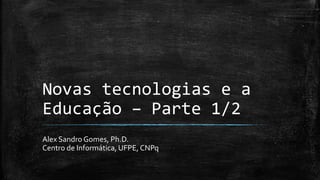 Novas tecnologias e a
Educação – Parte 1/2
Alex Sandro Gomes, Ph.D.
Centro de Informática, UFPE, CNPq
 
