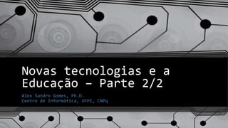 Novas tecnologias e a
Educação – Parte 2/2
Alex Sandro Gomes, Ph.D.
Centro de Informática, UFPE, CNPq
 