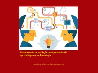 Planejamento de avaliação de experiências de
aprendizagem com Tecnologia
Alex Sandro Gomes, @alexodrosgomes
 