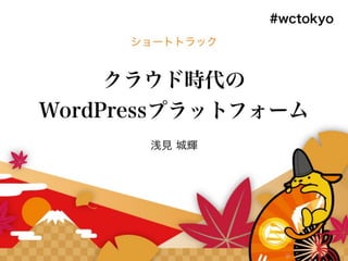 クラウド時代の
WordPress プラットフォーム
2016/09/18 – WordCamp Tokyo 2016 –
株式会社 pnop
浅見 城輝
1
 