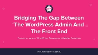 Bridging The Gap Between
The WordPress Admin And
The Front End
www.mattersolutions.com.au
Cameron Jones - WordPress Developer at Matter Solutions
 