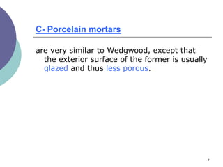 7
C- Porcelain mortars
are very similar to Wedgwood, except that
the exterior surface of the former is usually
glazed and thus less porous.
 