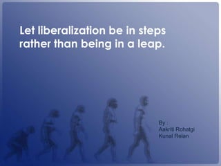 Let liberalization be in steps
rather than being in a leap.




                            By :
                            Aakriti Rohatgi
                            Kunal Relan
 