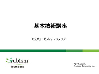 0
基本技術講座
エスキュービズム・テクノロジー
April, 2016
S-cubism Technology Inc.
 