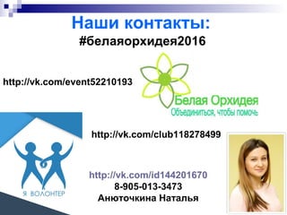 Наши контакты:
http://vk.com/event52210193
http://vk.com/club118278499
http://vk.com/id144201670
8-905-013-3473
Анюточкина Наталья
#белаяорхидея2016
 