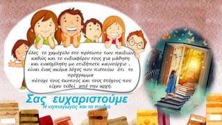 Τέλος το χαμόγελο στο πρόσωπο των παιδιών,
καθώς και το ενδιαφέρον τους για μάθηση
και ενασχόληση με οτιδήποτε καινούργιο ,
είναι ένας ακόμα λόγος που πιστεύω ότι το
πρόγραμμα
πέτυχε τους σκοπούς και τους στόχους που
είχαν τεθεί από την αρχή.
Σας ευχαριστούμεΗ νηπιαγωγός και τα παιδιά
 