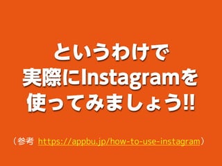 というわけで
実際にInstagramを
使ってみましょう!!
（参考 https://appbu.jp/how-to-use-instagram）
 