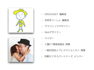 OREGADGET 編集長
吉祥寺つーしん 編集長
グラフィックデザイナー
Webデザイナー
ライター
三鷹ICT事業者協会 理事
一般社団法人プレスマンユニオン 理事
好齢ビジネスパートナーズ メンバー
 
