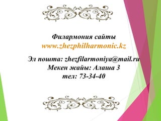 Филармония сайты
www.zhezphilharmonic.kz
Эл пошта: zhezfilarmoniya@mail.ru
Мекен жайы: Алаша 3
тел: 73-34-40
 