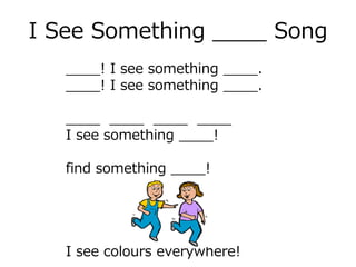 I See Something ____ Song
____! I see something ____.
____! I see something ____.
____ ____ ____ ____
I see something ____!
find something ____!
I see colours everywhere!
 