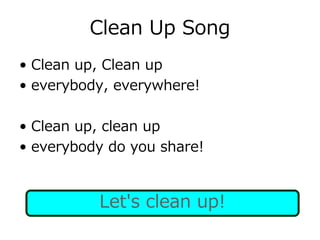 Clean Up Song
• Clean up, Clean up
• everybody, everywhere!
• Clean up, clean up
• everybody do you share!
Let's clean up!
 