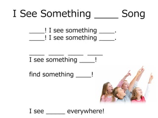 I See Something ____ Song
____! I see something ____.
____! I see something ____.
____ ____ ____ ____
I see something ____!
find something ____!
I see _____ everywhere!
 