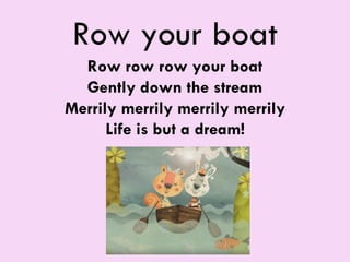 Row your boat
Row row row your boat
Gently down the stream
Merrily merrily merrily merrily
Life is but a dream!
 