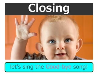 Closing
let's sing the Good-bye song!
 