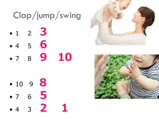 Clap/jump/swing
• 1 2 3
• 4 5 6
• 7 8 9 10
• 10 9 8
• 7 6 5
• 4 3 2 1
 