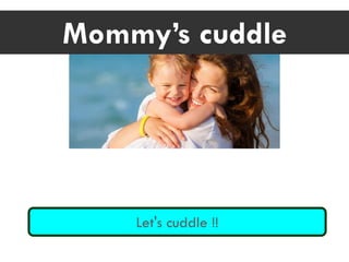 Mommy’s cuddle
Let's cuddle !!
 