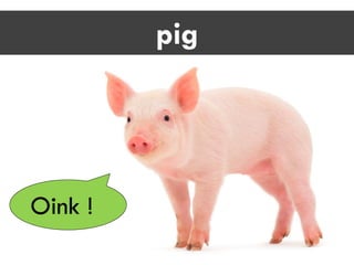 pig
Oink !
 
