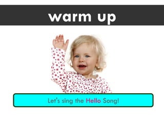 warm up
Let's sing the Hello Song!
 