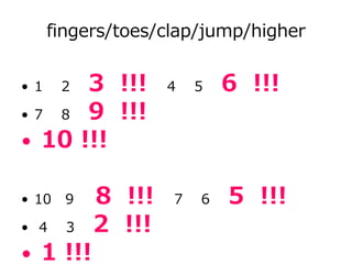 fingers/toes/clap/jump/higher
• 1 2 3 !!! 4 5 6 !!!
• 7 8 9 !!!
• 10 !!!
• 10 9 8 !!! 7 6 5 !!!
• 4 3 2 !!!
• 1 !!!
 