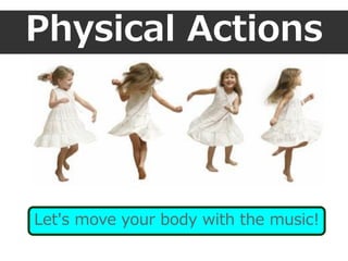 Physical Actions
Let's move your body with the music!
 